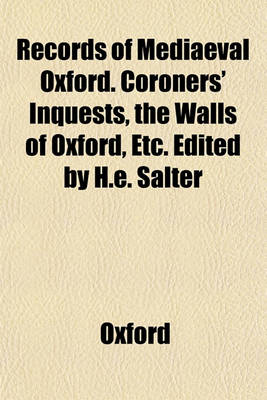 Book cover for Records of Mediaeval Oxford. Coroners' Inquests, the Walls of Oxford, Etc. Edited by H.E. Salter