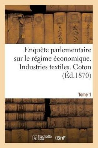 Cover of Enqu�te Parlementaire Sur Le R�gime �conomique. Industries Textiles. Tome 1