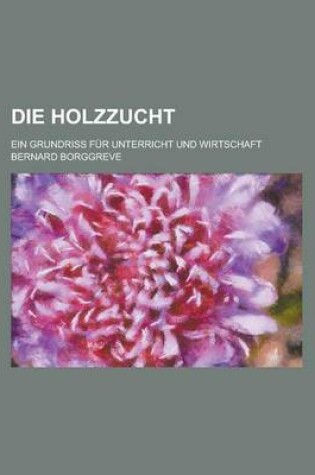 Cover of Die Holzzucht; Ein Grundriss Fur Unterricht Und Wirtschaft