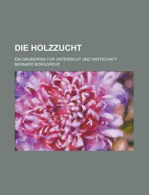 Book cover for Die Holzzucht; Ein Grundriss Fur Unterricht Und Wirtschaft