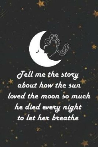 Cover of Tell Me The Story About How The Sun Loved The Moon So Much He Died Every Night To Let Her Breathe