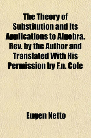 Cover of The Theory of Substitution and Its Applications to Algebra. REV. by the Author and Translated with His Permission by F.N. Cole