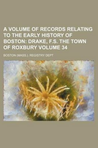 Cover of A Volume of Records Relating to the Early History of Boston Volume 34; Drake, F.S. the Town of Roxbury