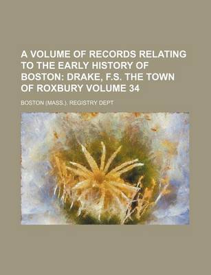 Book cover for A Volume of Records Relating to the Early History of Boston Volume 34; Drake, F.S. the Town of Roxbury