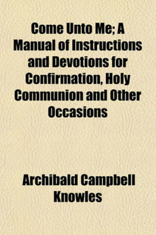 Cover of Come Unto Me; A Manual of Instructions and Devotions for Confirmation, Holy Communion and Other Occasions