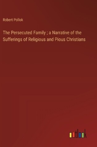 Cover of The Persecuted Family; a Narrative of the Sufferings of Religious and Pious Christians
