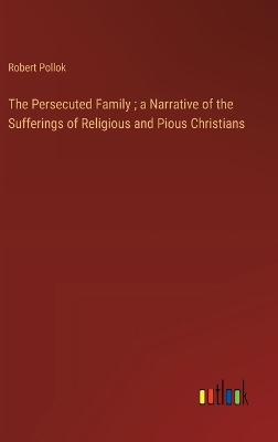 Book cover for The Persecuted Family; a Narrative of the Sufferings of Religious and Pious Christians