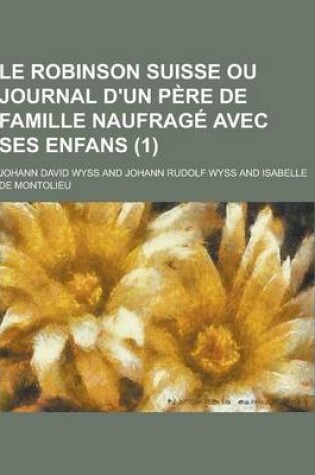 Cover of Le Robinson Suisse Ou Journal D'Un Pere de Famille Naufrage Avec Ses Enfans (1)
