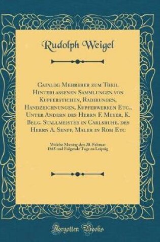 Cover of Catalog Mehrerer Zum Theil Hinterlassenen Sammlungen Von Kupferstichen, Radirungen, Handzeichnungen, Kupferwerken Etc., Unter Andern Des Herrn F. Meyer, K. Belg. Stallmeister in Carlsruhe, Des Herrn A. Senff, Maler in ROM Etc