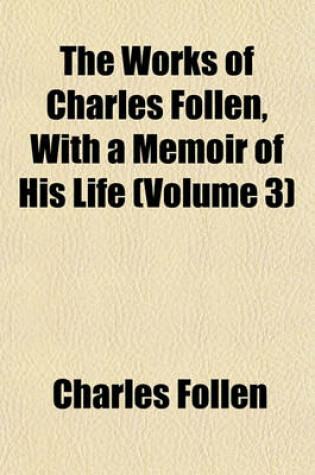 Cover of The Works of Charles Follen, with a Memoir of His Life (Volume 3)