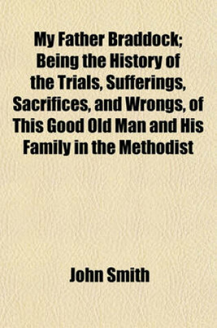 Cover of My Father Braddock; Being the History of the Trials, Sufferings, Sacrifices, and Wrongs, of This Good Old Man and His Family in the Methodist