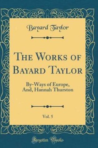 Cover of The Works of Bayard Taylor, Vol. 5: By-Ways of Europe, And, Hannah Thurston (Classic Reprint)