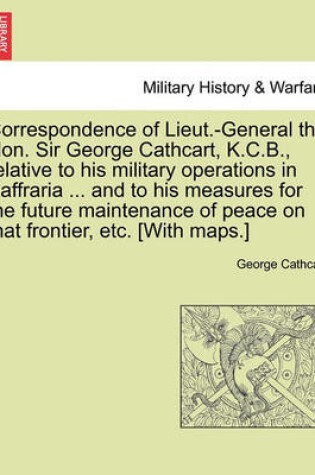 Cover of Correspondence of Lieut.-General the Hon. Sir George Cathcart, K.C.B., Relative to His Military Operations in Kaffraria ... and to His Measures for the Future Maintenance of Peace on That Frontier, Etc. [With Maps.]