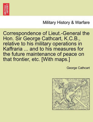 Book cover for Correspondence of Lieut.-General the Hon. Sir George Cathcart, K.C.B., Relative to His Military Operations in Kaffraria ... and to His Measures for the Future Maintenance of Peace on That Frontier, Etc. [With Maps.]