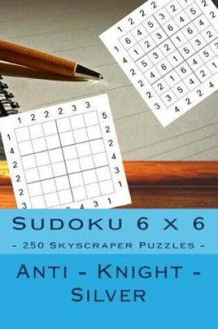 Cover of Sudoku 6 X 6 - 250 Skyscraper Puzzles - Anti - Knight - Silver