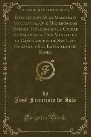 Cover of Descripcion de la Mascara O Mogiganga, Que Hicieron Los Jóvenes Teólogos En La Ciudad de Salamanca, Con Motivo de la Canonizacion de San Luis Gonzaga, Y San Estanislao de Koska (Classic Reprint)