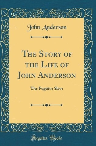 Cover of The Story of the Life of John Anderson: The Fugitive Slave (Classic Reprint)