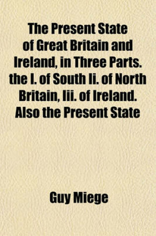 Cover of The Present State of Great Britain and Ireland; In Three Parts. the I. of South II. of North Britain, III. of Ireland. ... Also the Present State of His Majesty's Dominions in Germany