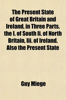 Book cover for The Present State of Great Britain and Ireland; In Three Parts. the I. of South II. of North Britain, III. of Ireland. ... Also the Present State of His Majesty's Dominions in Germany