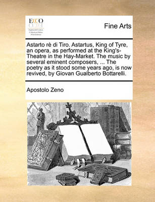 Book cover for Astarto Re Di Tiro. Astartus, King of Tyre, an Opera, as Performed at the King's-Theatre in the Hay-Market. the Music by Several Eminent Composers, ... the Poetry as It Stood Some Years Ago, Is Now Revived, by Giovan Gualberto Bottarelli.