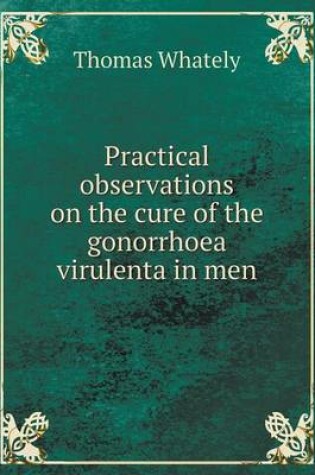 Cover of Practical observations on the cure of the gonorrhoea virulenta in men