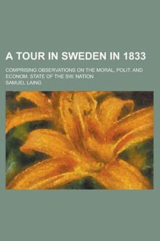 Cover of A Tour in Sweden in 1833; Comprising Observations on the Moral, Polit. and Econom. State of the SW. Nation