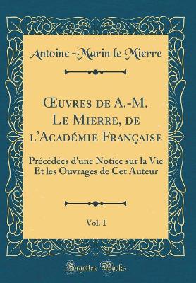 Book cover for uvres de A.-M. Le Mierre, de l'Académie Française, Vol. 1: Précédées d'une Notice sur la Vie Et les Ouvrages de Cet Auteur (Classic Reprint)