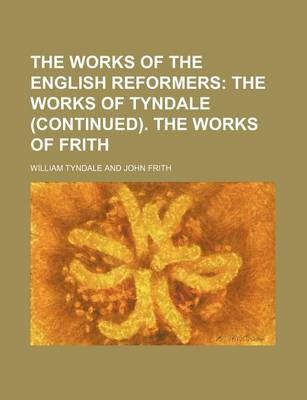 Book cover for The Works of the English Reformers; The Works of Tyndale (Continued). the Works of Frith