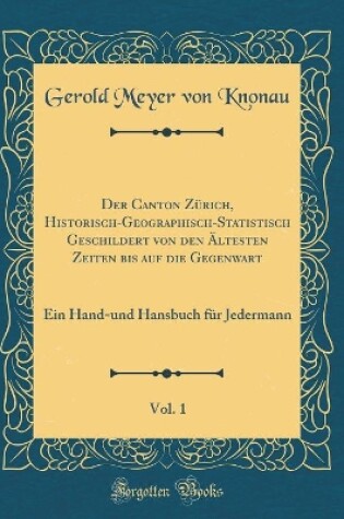 Cover of Der Canton Zürich, Historisch-Geographisch-Statistisch Geschildert von den Ältesten Zeiten bis auf die Gegenwart, Vol. 1: Ein Hand-und Hansbuch für Jedermann (Classic Reprint)