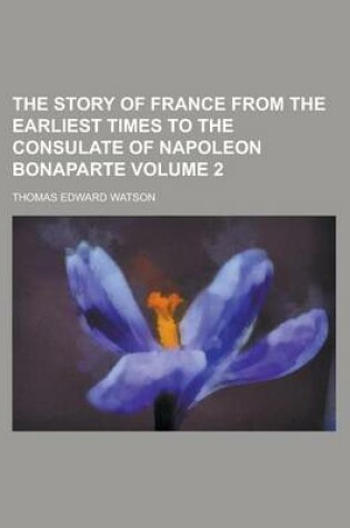 Cover of The Story of France from the Earliest Times to the Consulate of Napoleon Bonaparte Volume 2