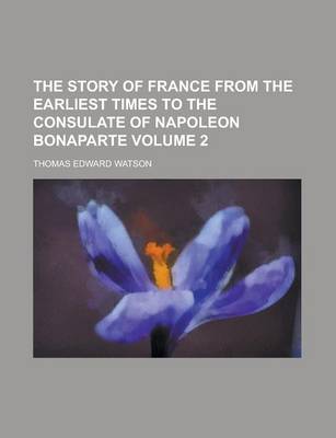 Book cover for The Story of France from the Earliest Times to the Consulate of Napoleon Bonaparte Volume 2