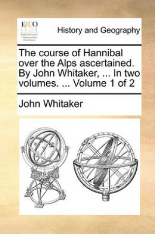 Cover of The Course of Hannibal Over the Alps Ascertained. by John Whitaker, ... in Two Volumes. ... Volume 1 of 2