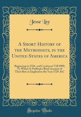 Book cover for A Short History of the Methodists, in the United States of America: Beginning in 1766, and Continued Till 1809; To Which Is Prefixed a Brief Account of Their Rise in England in the Year 1729, &C (Classic Reprint)