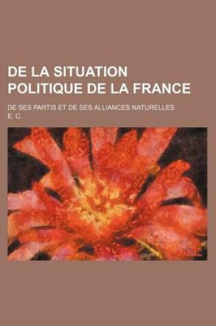 Cover of de La Situation Politique de La France; de Ses Partis Et de Ses Alliances Naturelles