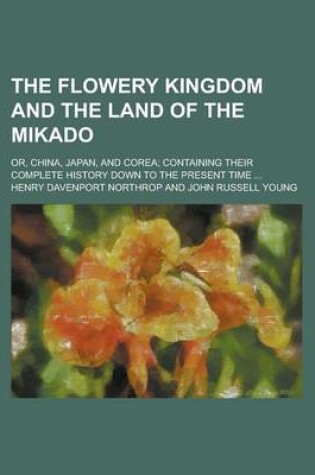 Cover of The Flowery Kingdom and the Land of the Mikado; Or, China, Japan, and Corea; Containing Their Complete History Down to the Present Time ...