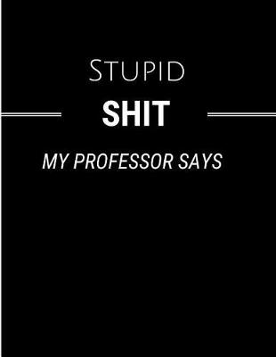 Book cover for Stupid Shit My Professor Says