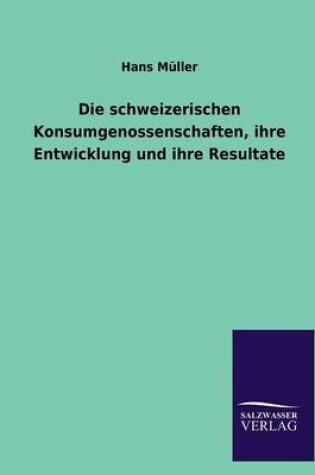 Cover of Die schweizerischen Konsumgenossenschaften, ihre Entwicklung und ihre Resultate