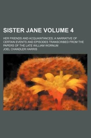 Cover of Sister Jane Volume 4; Her Friends and Acquaintances a Narrative of Certain Events and Episodes Transcribed from the Papers of the Late William Wornum