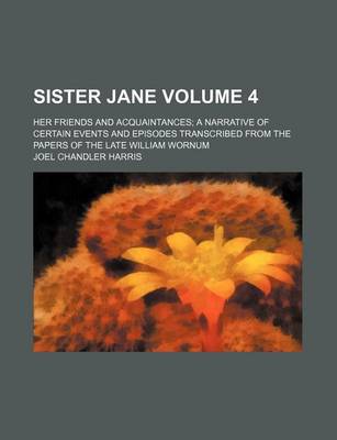 Book cover for Sister Jane Volume 4; Her Friends and Acquaintances a Narrative of Certain Events and Episodes Transcribed from the Papers of the Late William Wornum