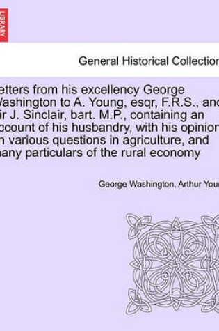 Cover of Letters from His Excellency George Washington to A. Young, Esqr, F.R.S., and Sir J. Sinclair, Bart. M.P., Containing an Account of His Husbandry, with His Opinions on Various Questions in Agriculture, and Many Particulars of the Rural Economy