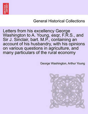 Book cover for Letters from His Excellency George Washington to A. Young, Esqr, F.R.S., and Sir J. Sinclair, Bart. M.P., Containing an Account of His Husbandry, with His Opinions on Various Questions in Agriculture, and Many Particulars of the Rural Economy