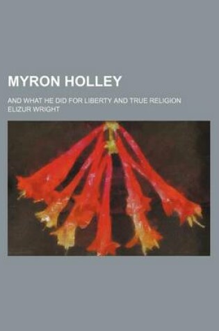 Cover of Myron Holley; And What He Did for Liberty and True Religion