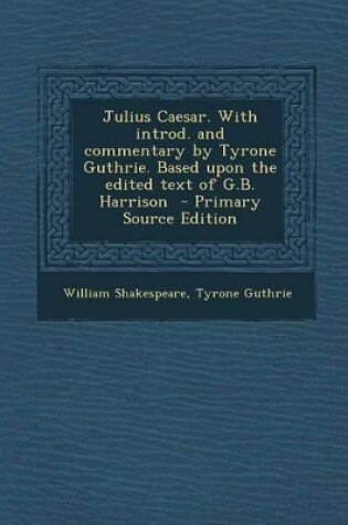 Cover of Julius Caesar. with Introd. and Commentary by Tyrone Guthrie. Based Upon the Edited Text of G.B. Harrison - Primary Source Edition