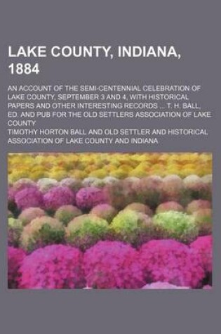 Cover of Lake County, Indiana, 1884; An Account of the Semi-Centennial Celebration of Lake County, September 3 and 4, with Historical Papers and Other Interest