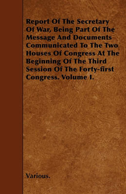 Book cover for Report Of The Secretary Of War, Being Part Of The Message And Documents Communicated To The Two Houses Of Congress At The Beginning Of The Third Session Of The Forty-first Congress. Volume I.