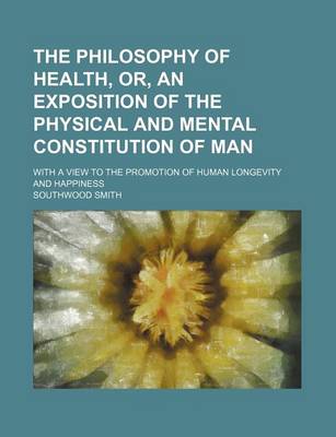 Book cover for The Philosophy of Health, Or, an Exposition of the Physical and Mental Constitution of Man; With a View to the Promotion of Human Longevity and Happiness