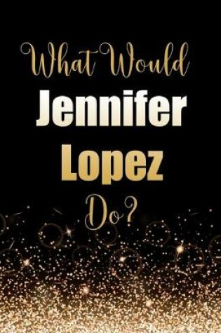 Cover of What Would Jennifer Lopez Do?