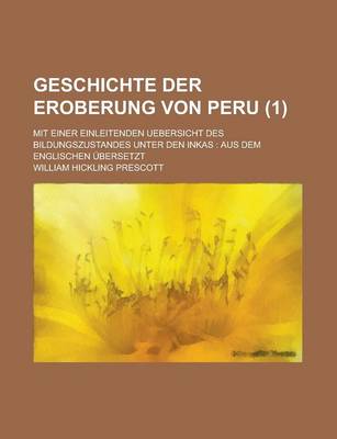 Book cover for Geschichte Der Eroberung Von Peru; Mit Einer Einleitenden Uebersicht Des Bildungszustandes Unter Den Inkas