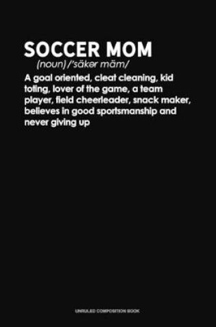 Cover of Soccer Mom /Noun/ A Goal Oriented, Cleat Cleaning, Kid Toting, Lover Of The Game, A Team Player, Field Cheerleader, Snack Maker, Believes In Good Sportsmanship And Never Giving Up