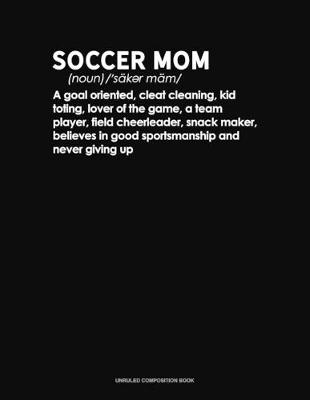 Cover of Soccer Mom /Noun/ A Goal Oriented, Cleat Cleaning, Kid Toting, Lover Of The Game, A Team Player, Field Cheerleader, Snack Maker, Believes In Good Sportsmanship And Never Giving Up